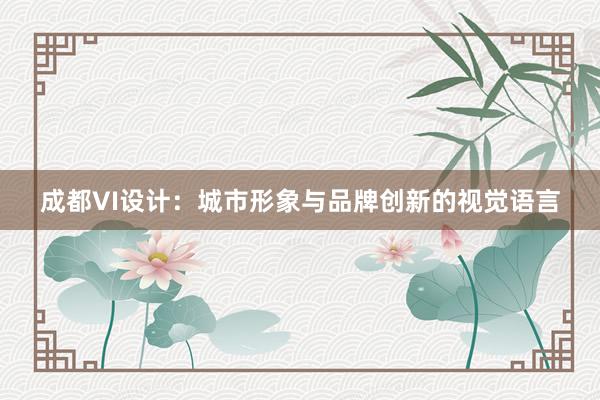 成都VI设计：城市形象与品牌创新的视觉语言