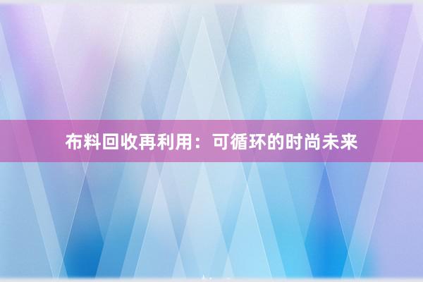 布料回收再利用：可循环的时尚未来