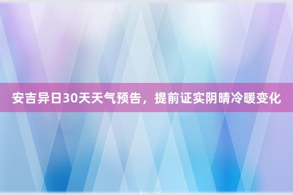 安吉异日30天天气预告，提前证实阴晴冷暖变化