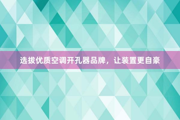 选拔优质空调开孔器品牌，让装置更自豪