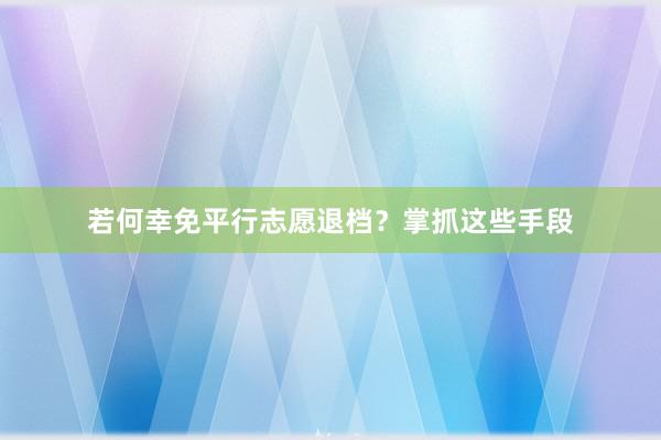 若何幸免平行志愿退档？掌抓这些手段